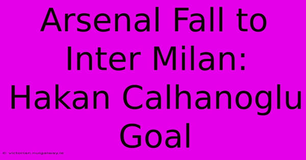 Arsenal Fall To Inter Milan: Hakan Calhanoglu Goal