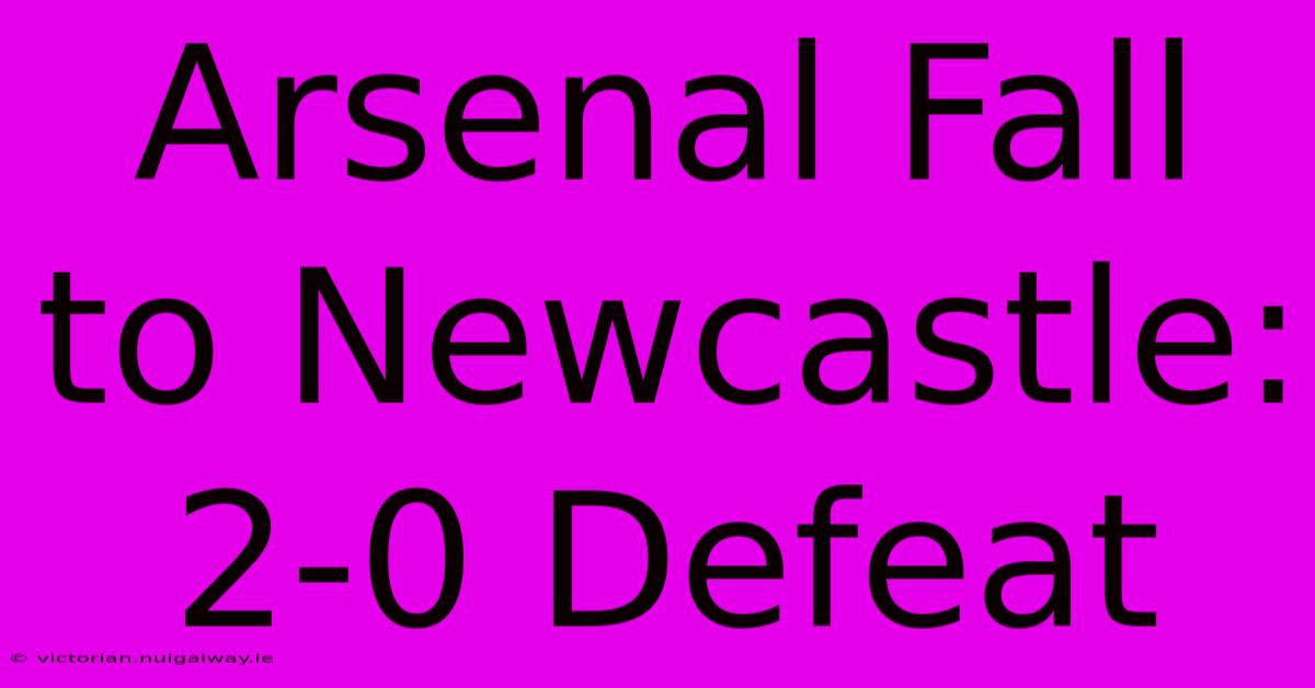 Arsenal Fall To Newcastle: 2-0 Defeat