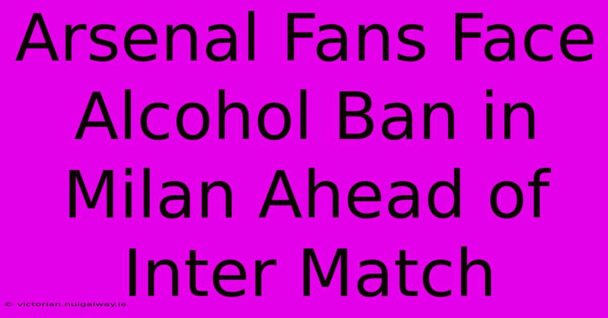 Arsenal Fans Face Alcohol Ban In Milan Ahead Of Inter Match 