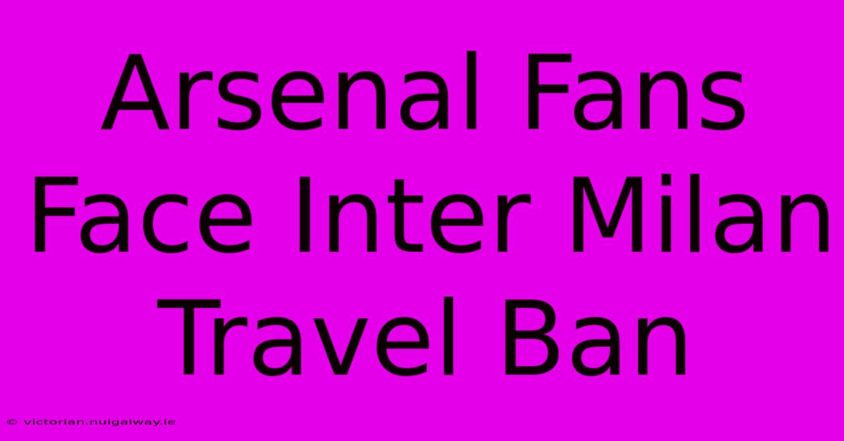 Arsenal Fans Face Inter Milan Travel Ban 