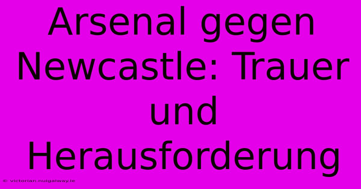 Arsenal Gegen Newcastle: Trauer Und Herausforderung 