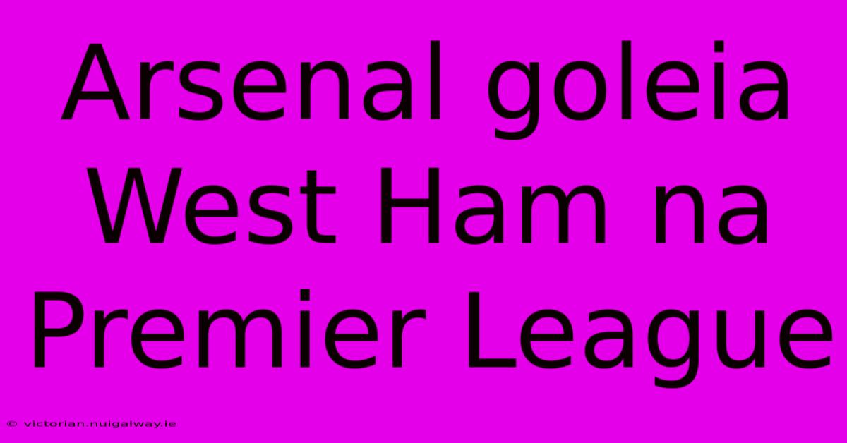 Arsenal Goleia West Ham Na Premier League