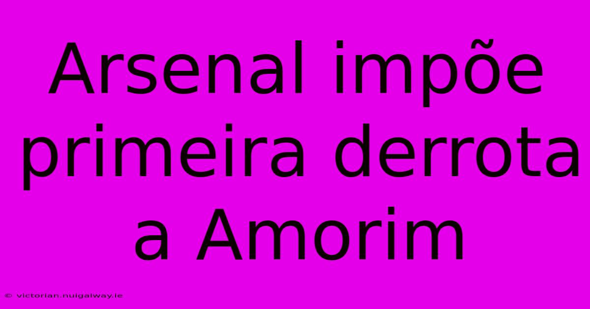 Arsenal Impõe Primeira Derrota A Amorim