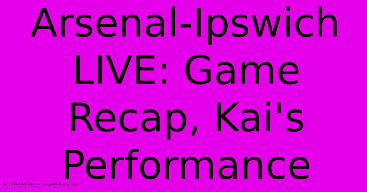 Arsenal-Ipswich LIVE: Game Recap, Kai's Performance