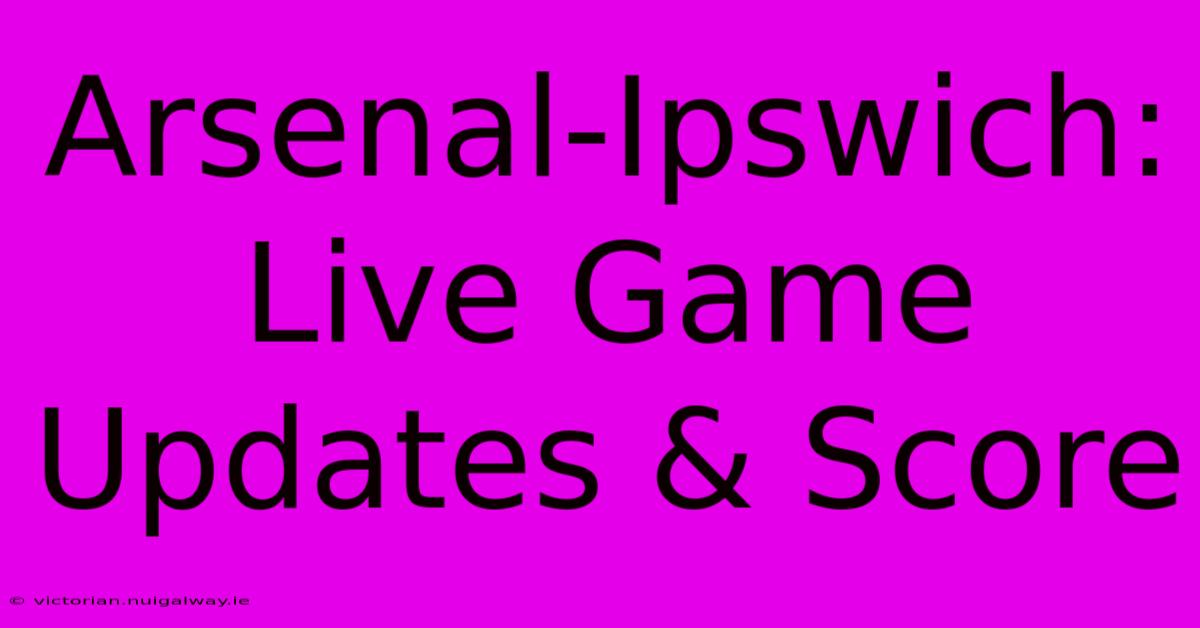 Arsenal-Ipswich: Live Game Updates & Score