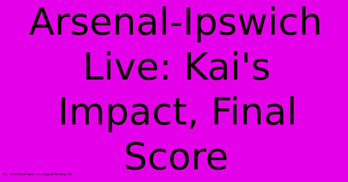 Arsenal-Ipswich Live: Kai's Impact, Final Score