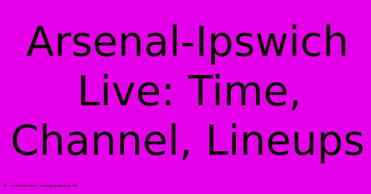 Arsenal-Ipswich Live: Time, Channel, Lineups