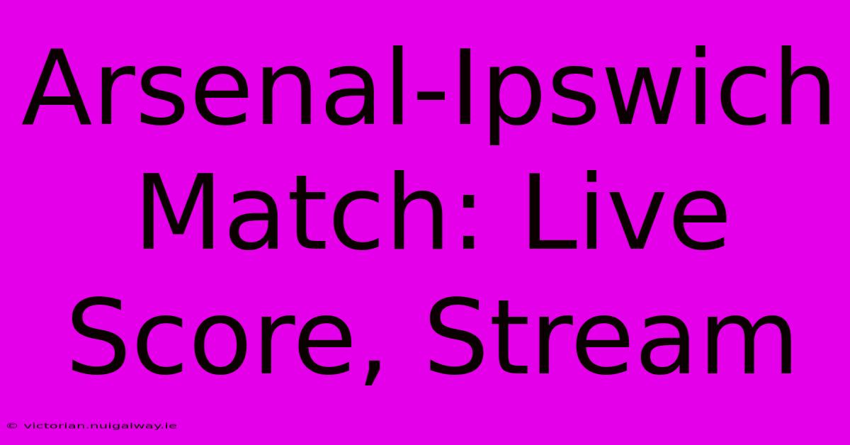 Arsenal-Ipswich Match: Live Score, Stream