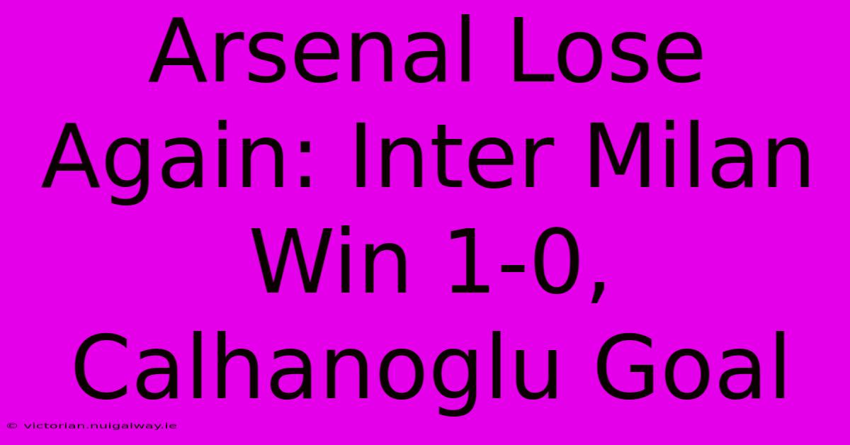 Arsenal Lose Again: Inter Milan Win 1-0, Calhanoglu Goal