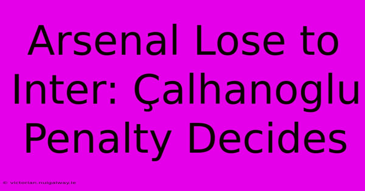 Arsenal Lose To Inter: Çalhanoglu Penalty Decides