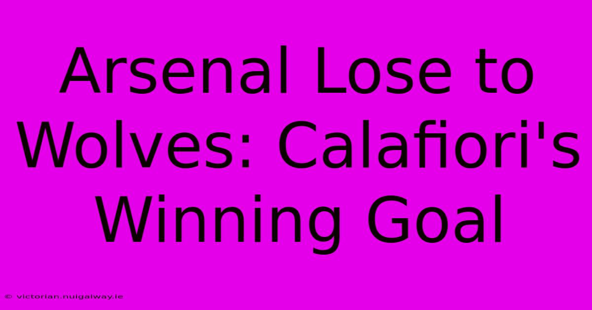 Arsenal Lose To Wolves: Calafiori's Winning Goal