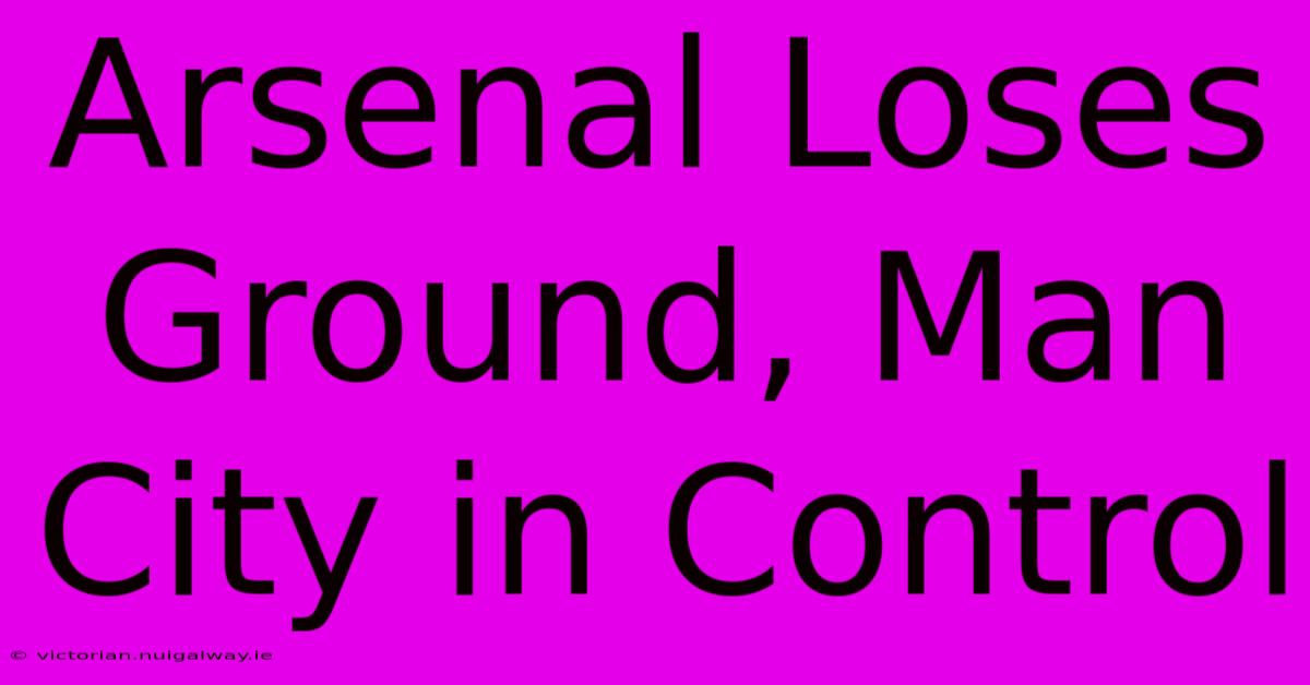 Arsenal Loses Ground, Man City In Control