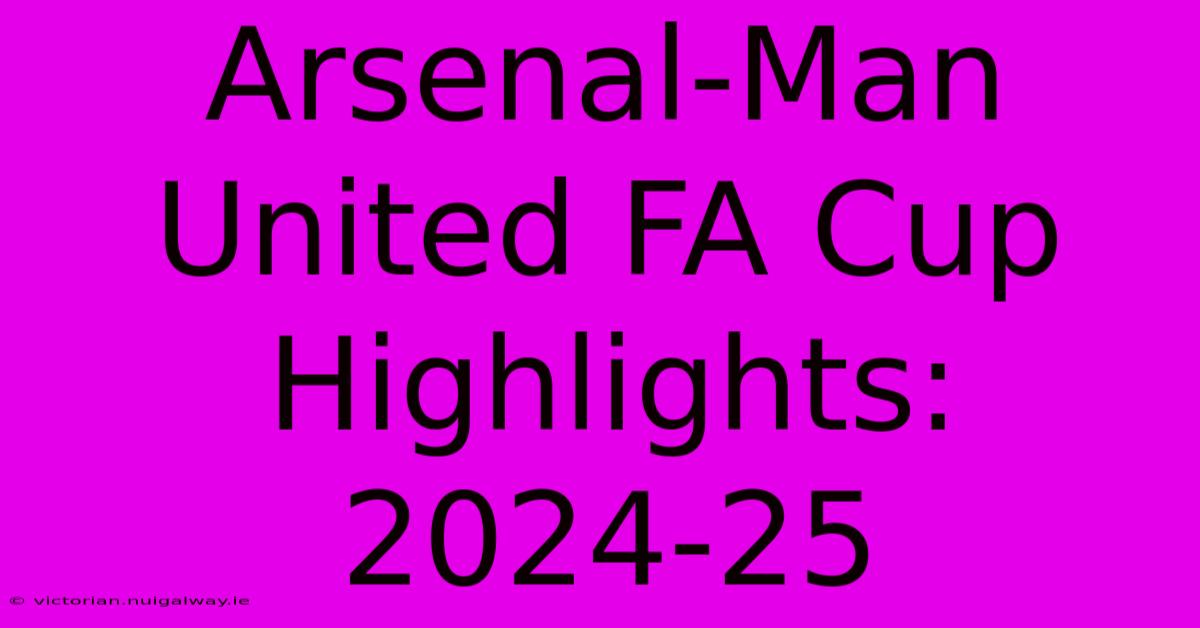 Arsenal-Man United FA Cup Highlights: 2024-25