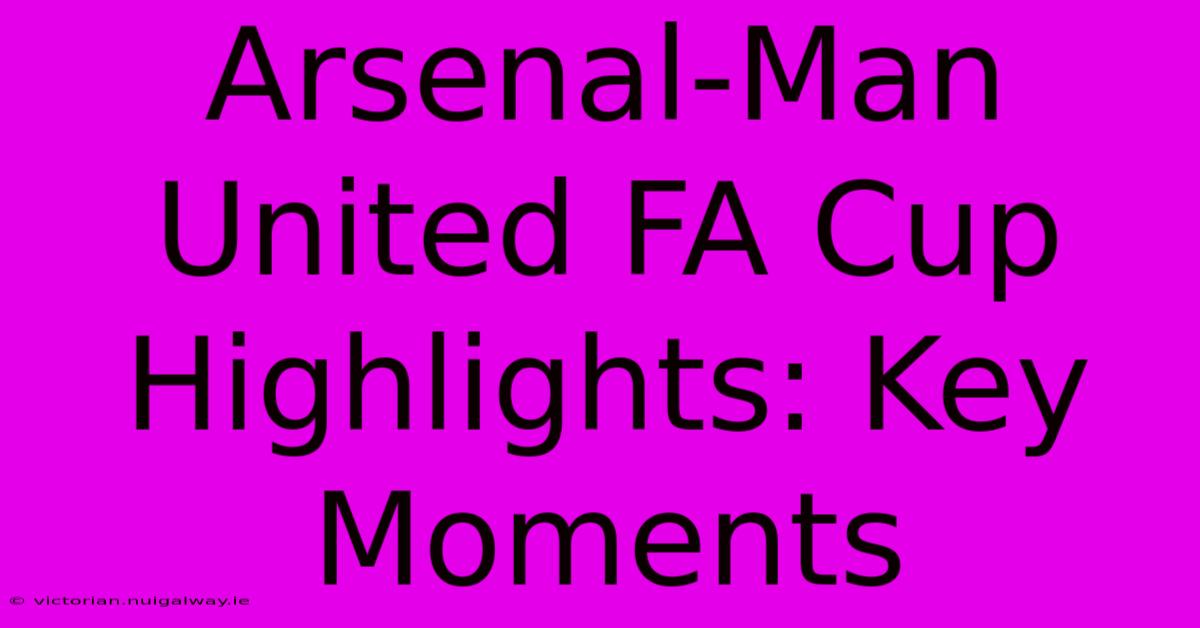 Arsenal-Man United FA Cup Highlights: Key Moments