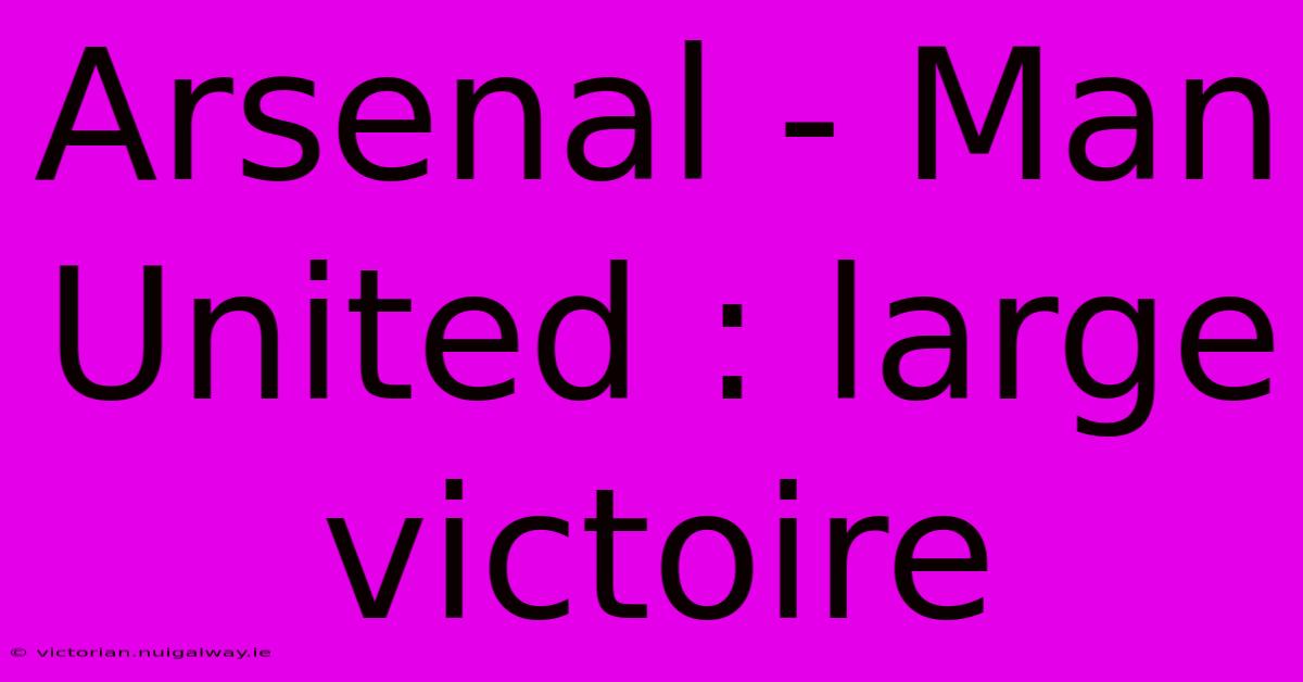 Arsenal - Man United : Large Victoire