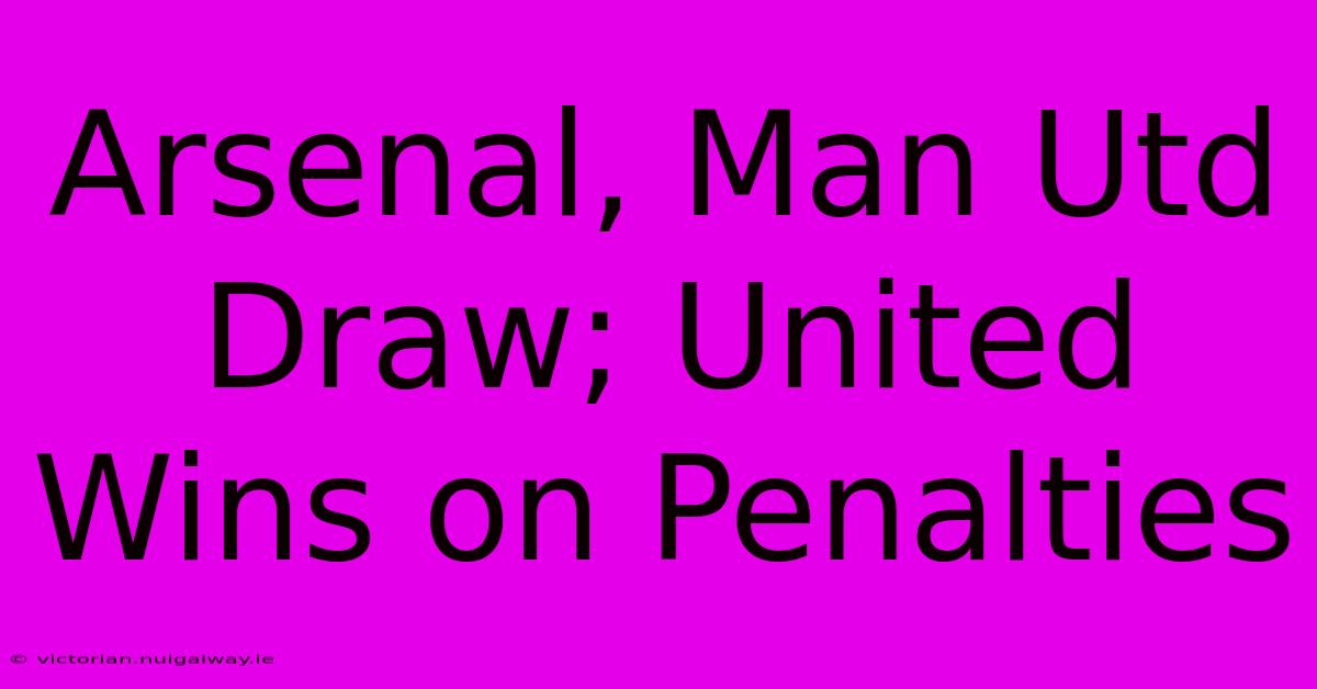 Arsenal, Man Utd Draw; United Wins On Penalties