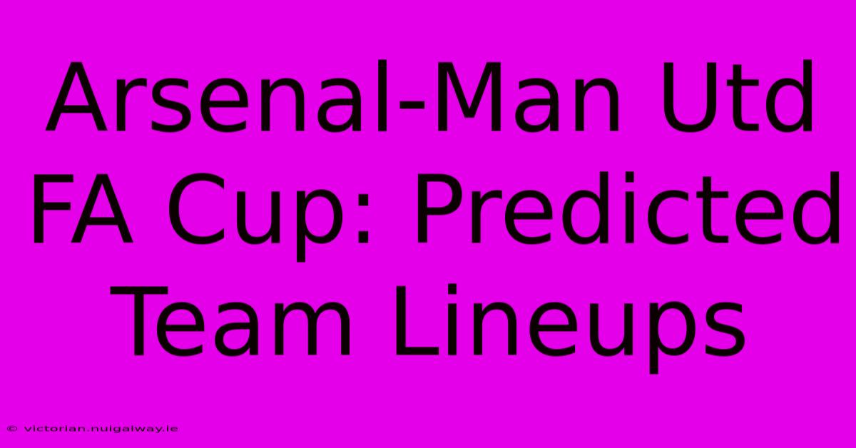 Arsenal-Man Utd FA Cup: Predicted Team Lineups