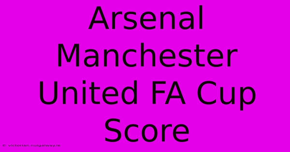 Arsenal Manchester United FA Cup Score