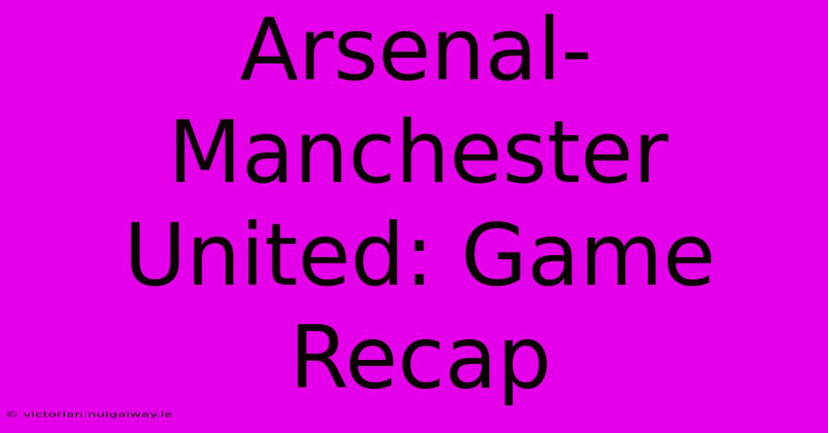 Arsenal-Manchester United: Game Recap