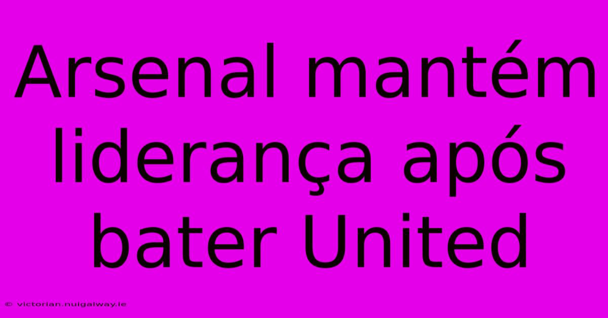 Arsenal Mantém Liderança Após Bater United