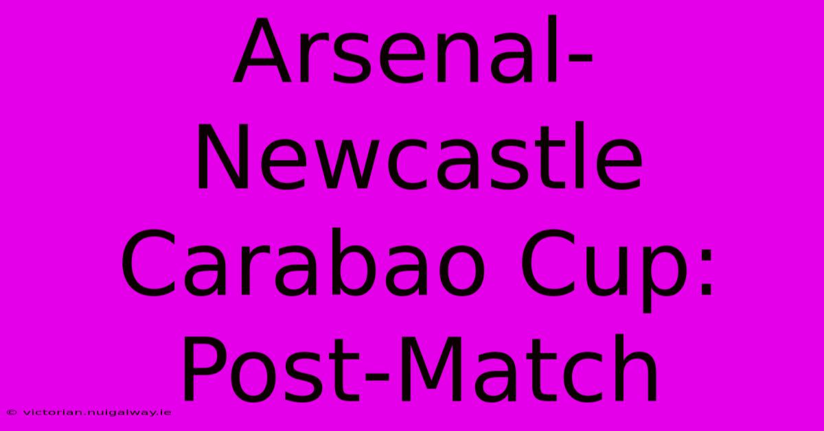 Arsenal-Newcastle Carabao Cup: Post-Match