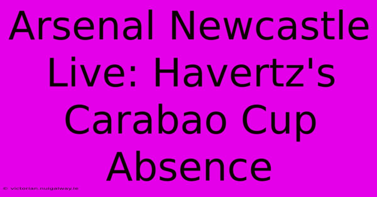 Arsenal Newcastle Live: Havertz's Carabao Cup Absence