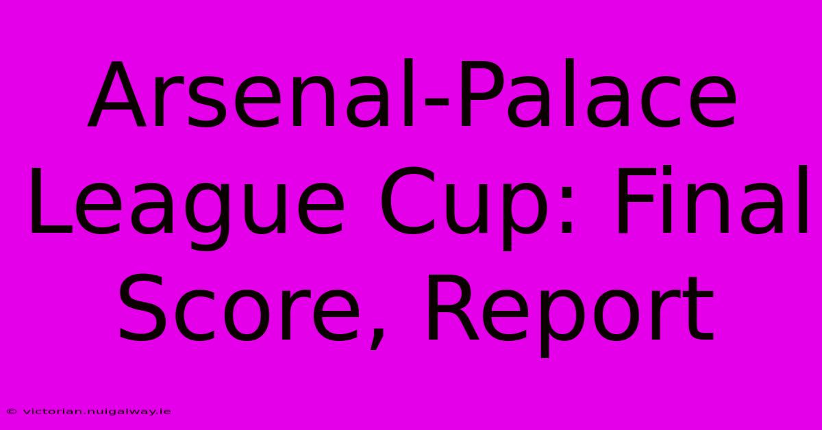 Arsenal-Palace League Cup: Final Score, Report