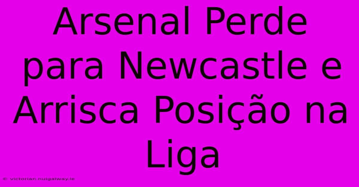 Arsenal Perde Para Newcastle E Arrisca Posição Na Liga