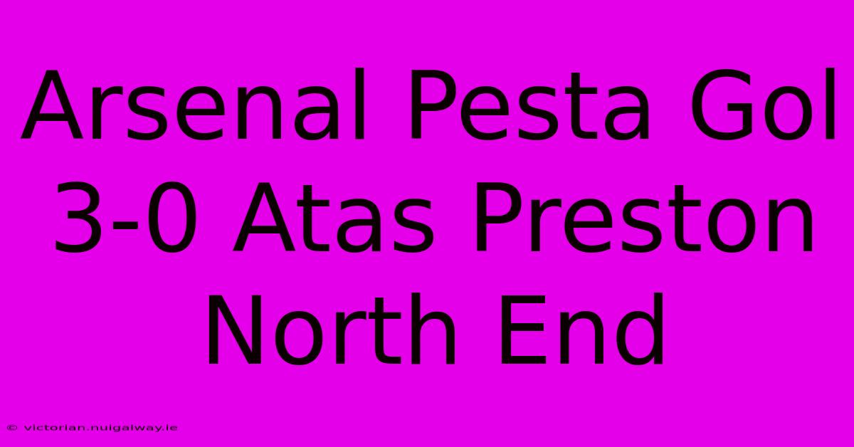 Arsenal Pesta Gol 3-0 Atas Preston North End