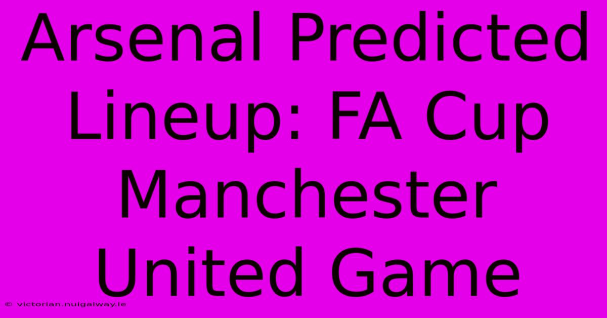 Arsenal Predicted Lineup: FA Cup Manchester United Game