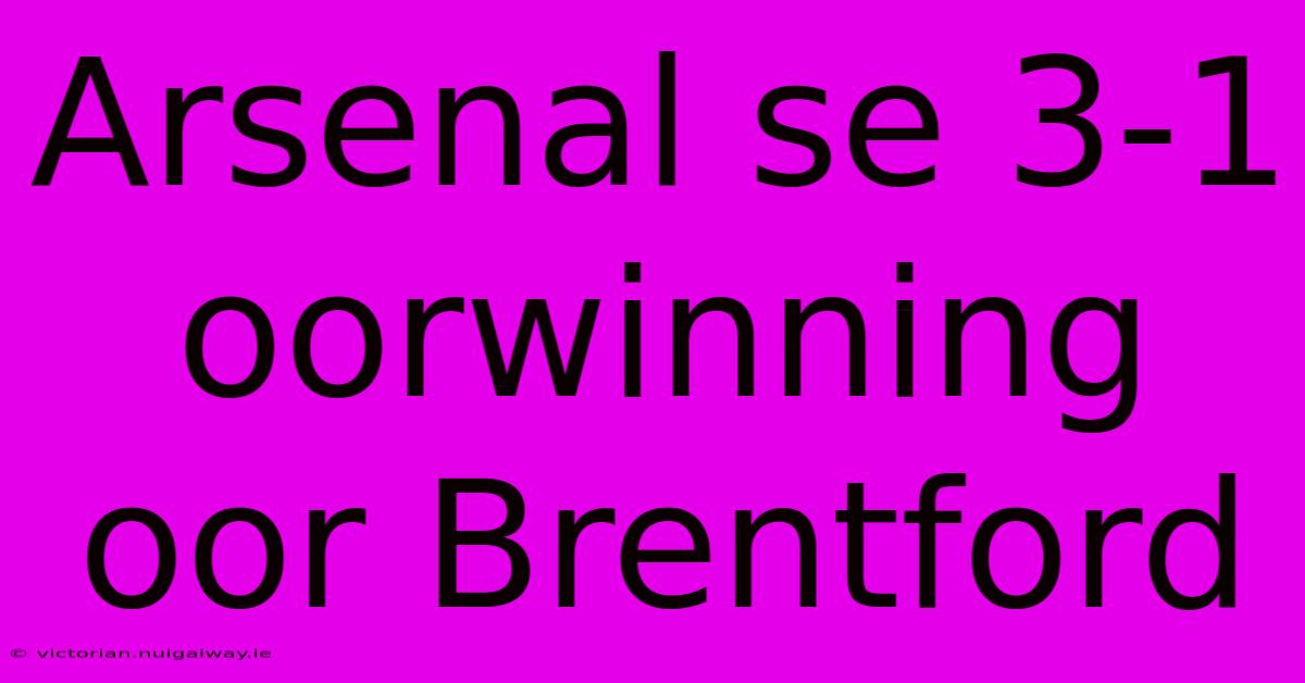 Arsenal Se 3-1 Oorwinning Oor Brentford