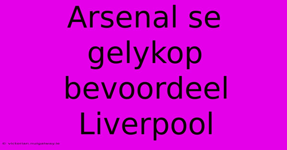 Arsenal Se Gelykop Bevoordeel Liverpool