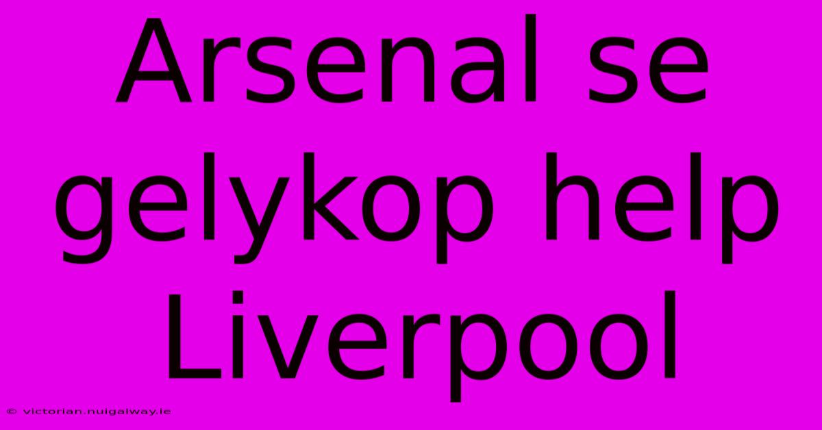 Arsenal Se Gelykop Help Liverpool