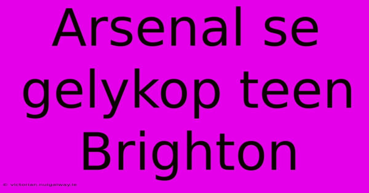 Arsenal Se Gelykop Teen Brighton