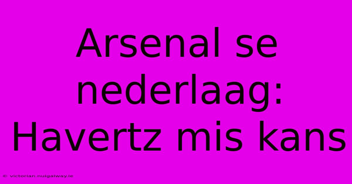 Arsenal Se Nederlaag: Havertz Mis Kans