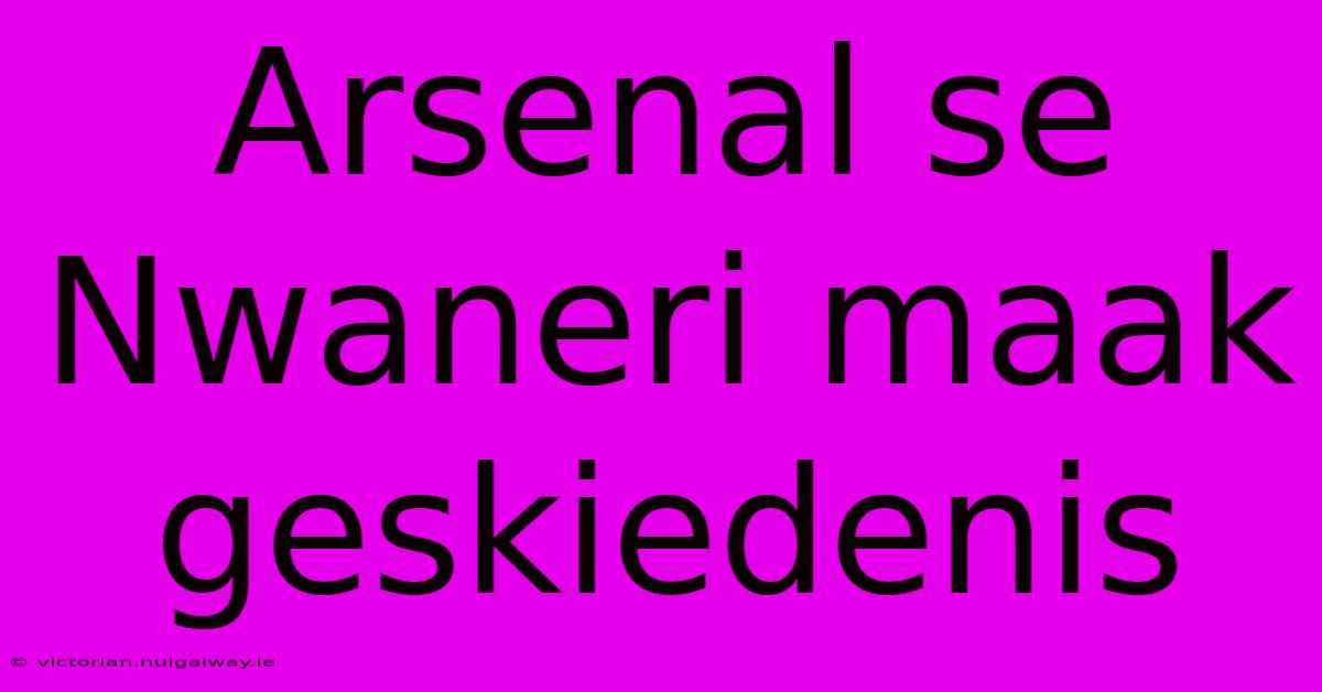 Arsenal Se Nwaneri Maak Geskiedenis