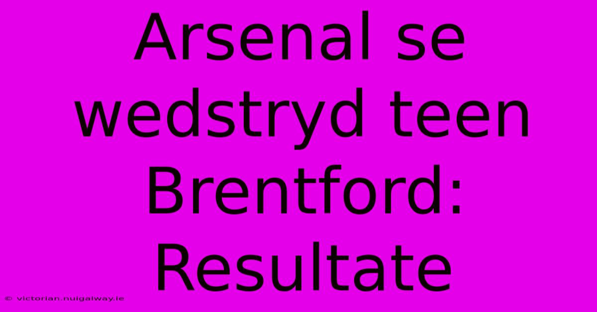 Arsenal Se Wedstryd Teen Brentford: Resultate