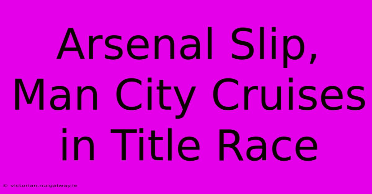 Arsenal Slip, Man City Cruises In Title Race