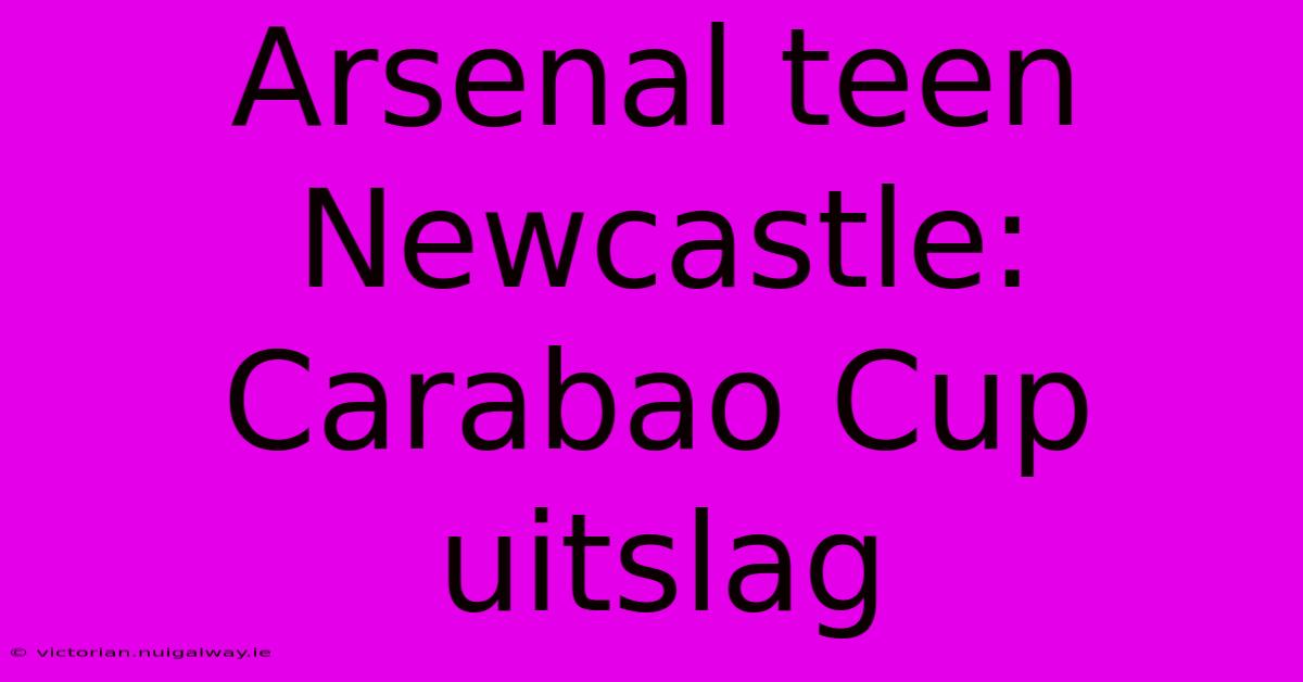 Arsenal Teen Newcastle: Carabao Cup Uitslag