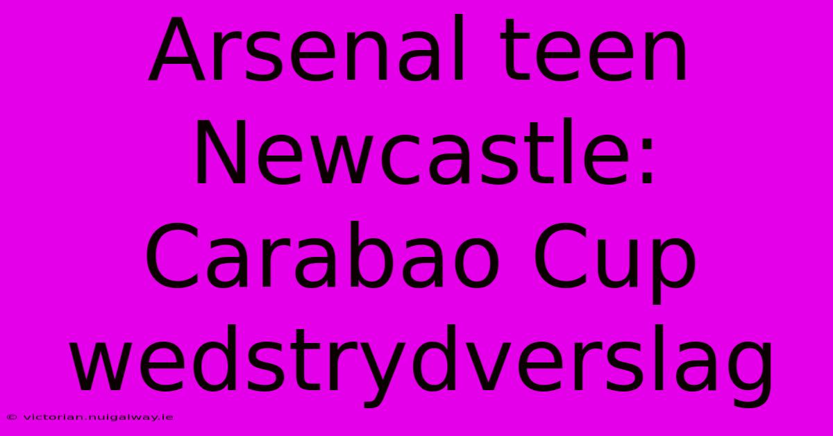 Arsenal Teen Newcastle: Carabao Cup Wedstrydverslag