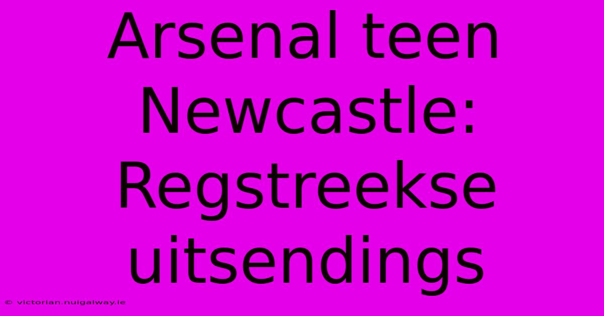 Arsenal Teen Newcastle: Regstreekse Uitsendings