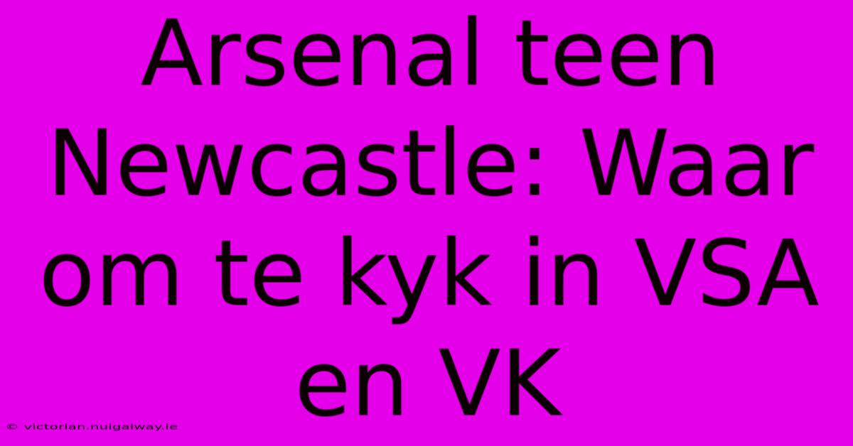 Arsenal Teen Newcastle: Waar Om Te Kyk In VSA En VK