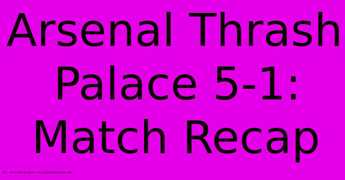 Arsenal Thrash Palace 5-1: Match Recap