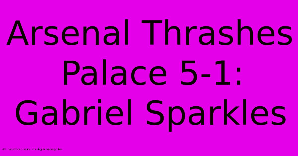 Arsenal Thrashes Palace 5-1: Gabriel Sparkles