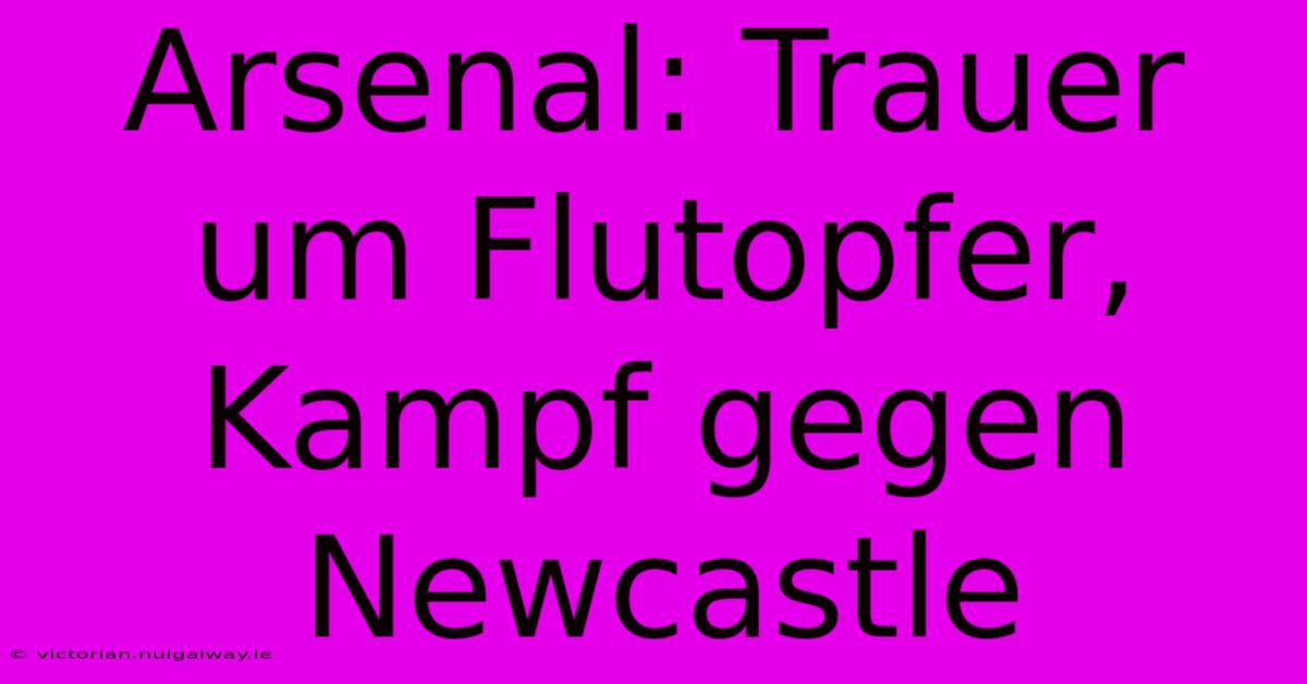 Arsenal: Trauer Um Flutopfer, Kampf Gegen Newcastle