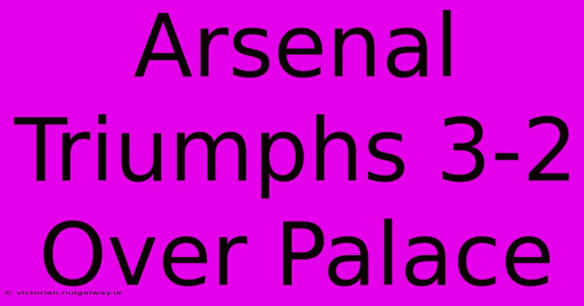 Arsenal Triumphs 3-2 Over Palace