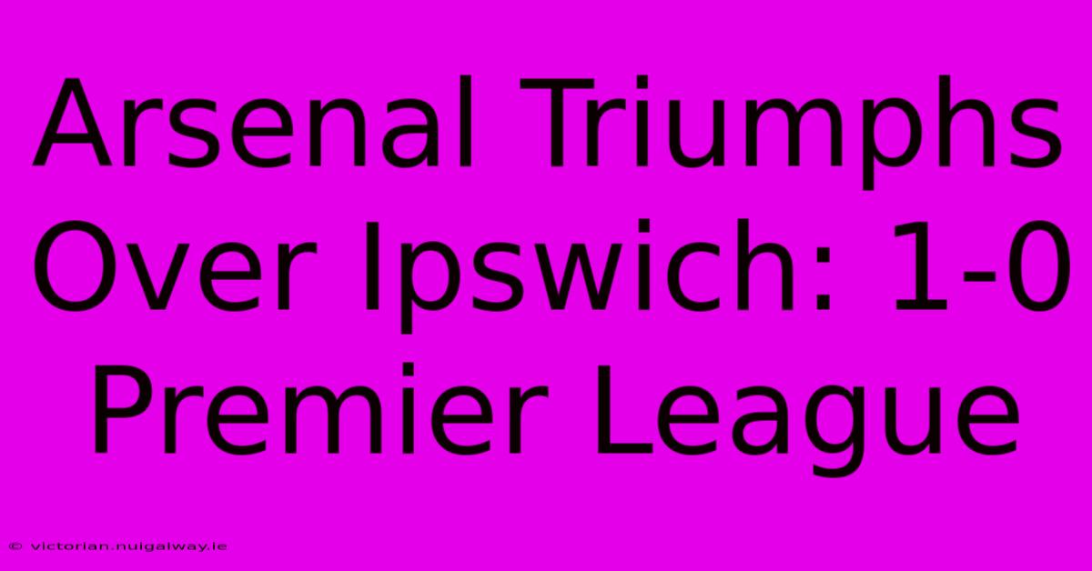 Arsenal Triumphs Over Ipswich: 1-0 Premier League