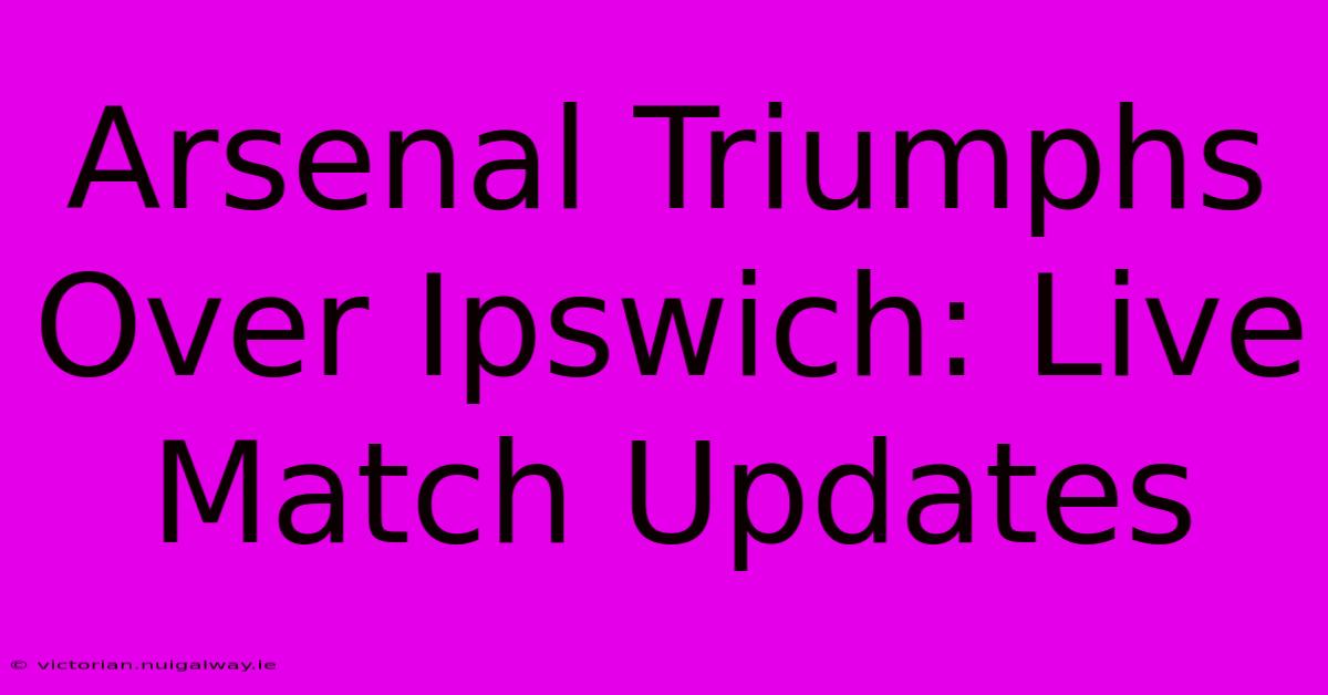 Arsenal Triumphs Over Ipswich: Live Match Updates