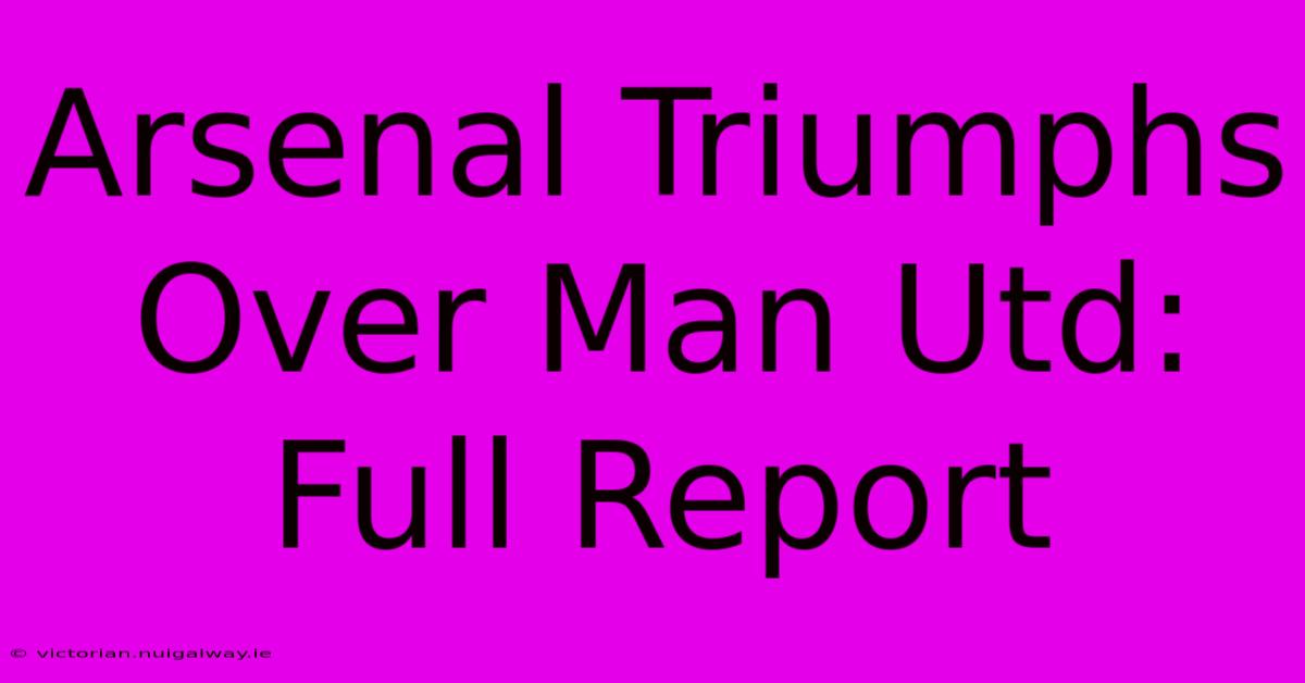 Arsenal Triumphs Over Man Utd: Full Report