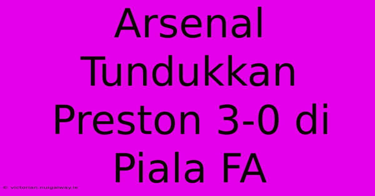 Arsenal Tundukkan Preston 3-0 Di Piala FA